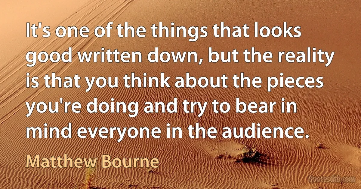 It's one of the things that looks good written down, but the reality is that you think about the pieces you're doing and try to bear in mind everyone in the audience. (Matthew Bourne)