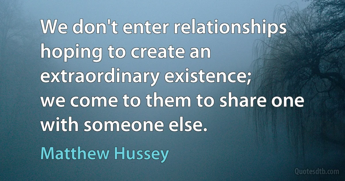 We don't enter relationships hoping to create an extraordinary existence;
we come to them to share one with someone else. (Matthew Hussey)