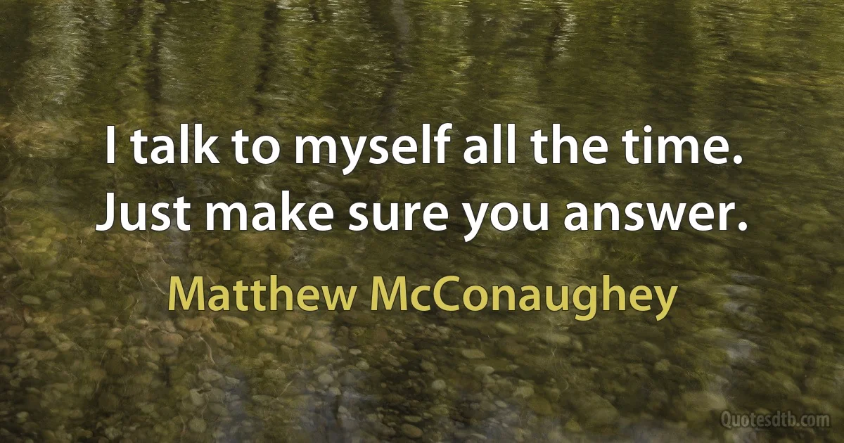 I talk to myself all the time. Just make sure you answer. (Matthew McConaughey)