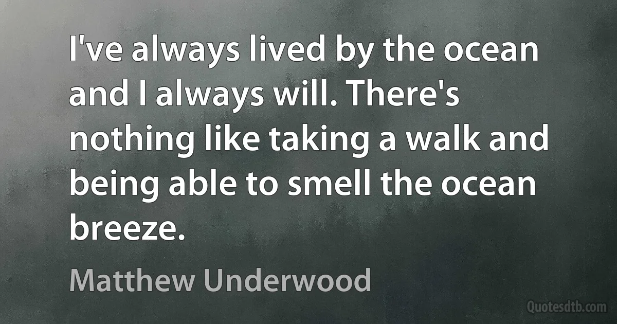 I've always lived by the ocean and I always will. There's nothing like taking a walk and being able to smell the ocean breeze. (Matthew Underwood)