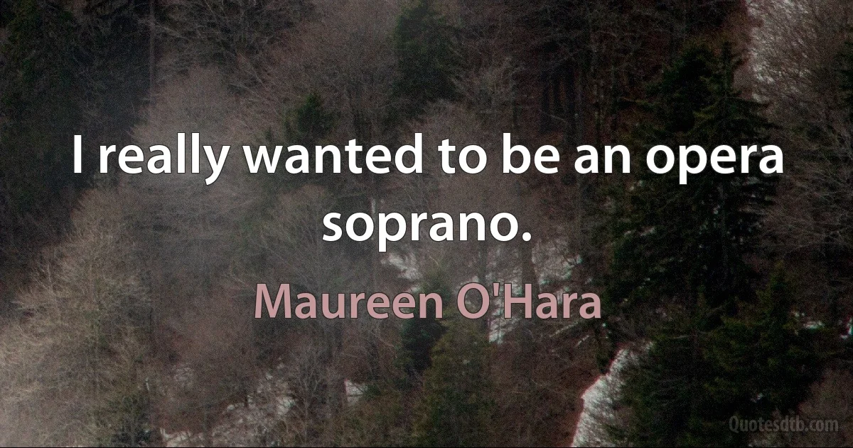 I really wanted to be an opera soprano. (Maureen O'Hara)