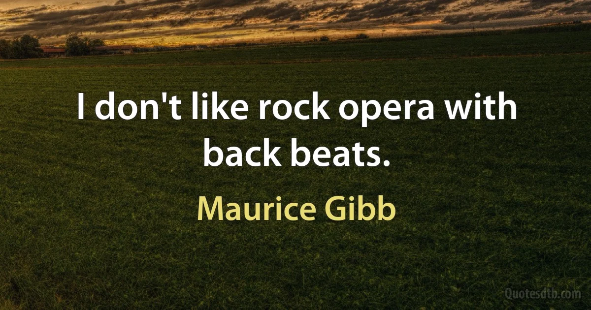 I don't like rock opera with back beats. (Maurice Gibb)