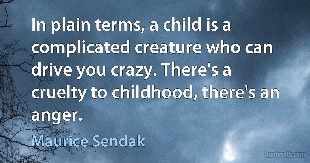 In plain terms, a child is a complicated creature who can drive you crazy. There's a cruelty to childhood, there's an anger. (Maurice Sendak)