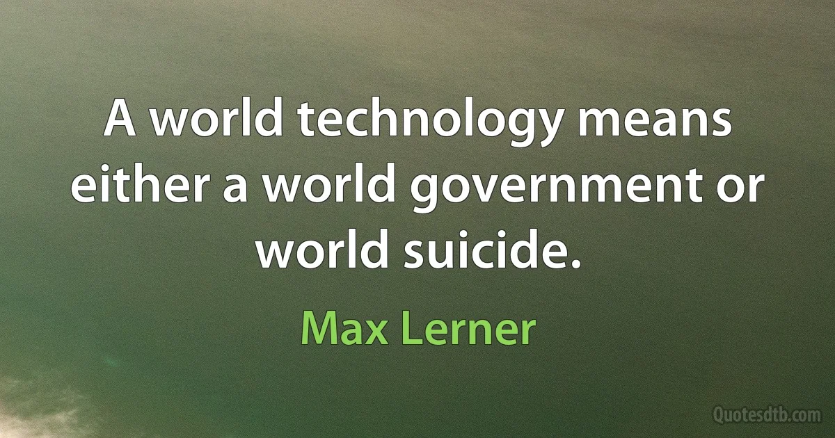 A world technology means either a world government or world suicide. (Max Lerner)