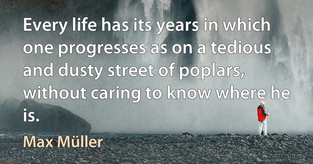 Every life has its years in which one progresses as on a tedious and dusty street of poplars, without caring to know where he is. (Max Müller)