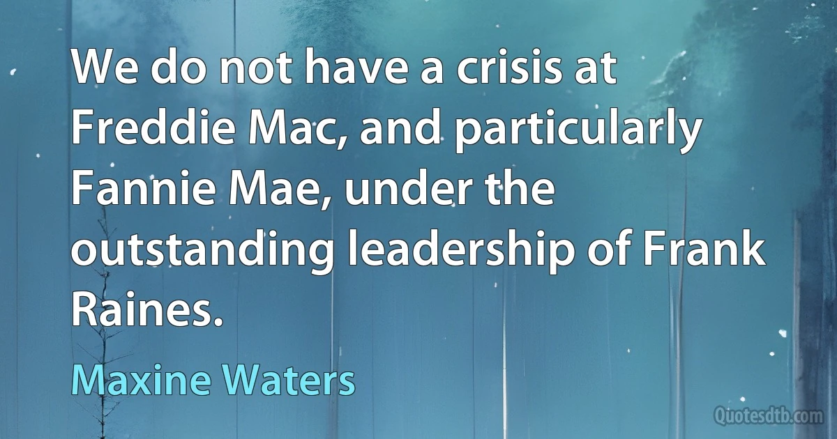 We do not have a crisis at Freddie Mac, and particularly Fannie Mae, under the outstanding leadership of Frank Raines. (Maxine Waters)