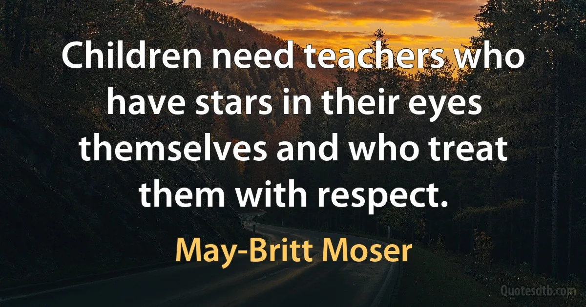 Children need teachers who have stars in their eyes themselves and who treat them with respect. (May-Britt Moser)