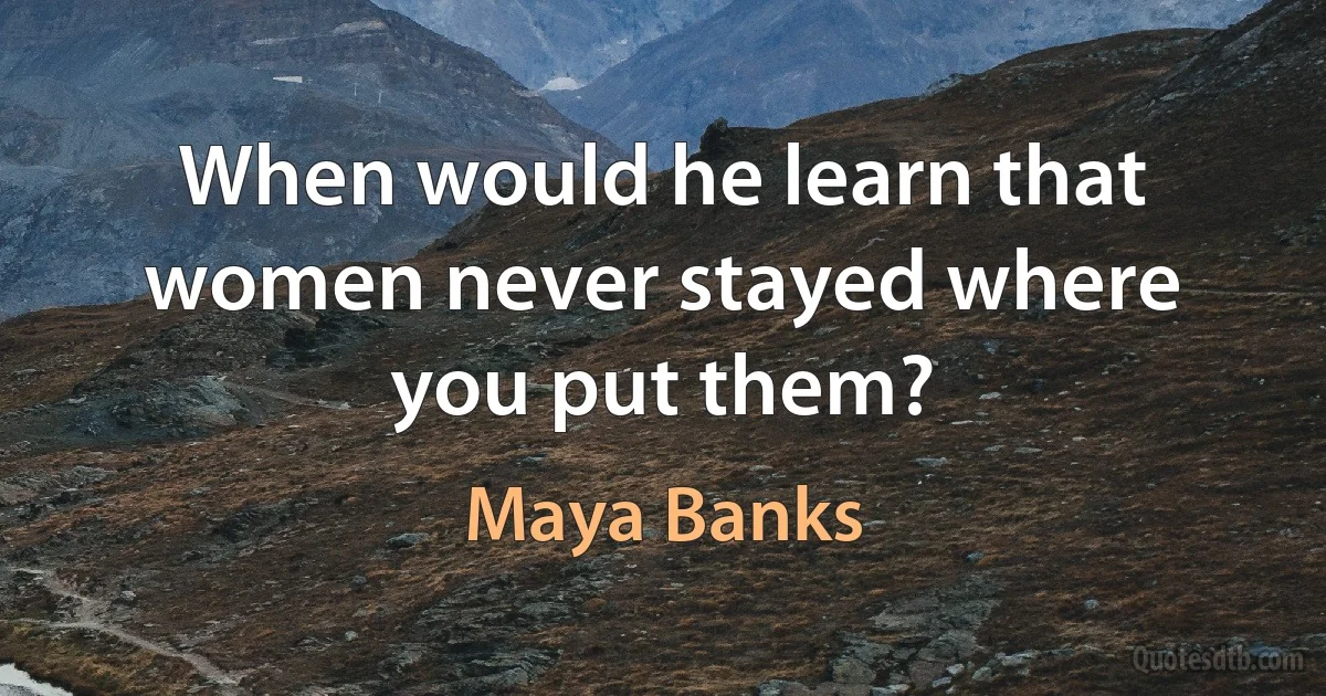 When would he learn that women never stayed where you put them? (Maya Banks)