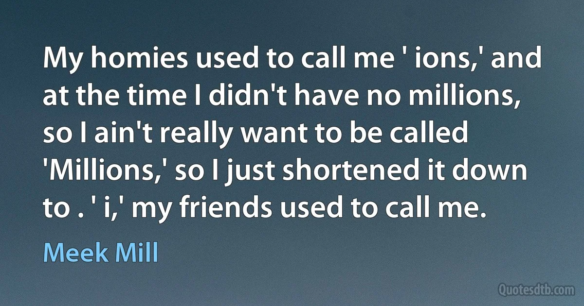 My homies used to call me ' ions,' and at the time I didn't have no millions, so I ain't really want to be called 'Millions,' so I just shortened it down to . ' i,' my friends used to call me. (Meek Mill)