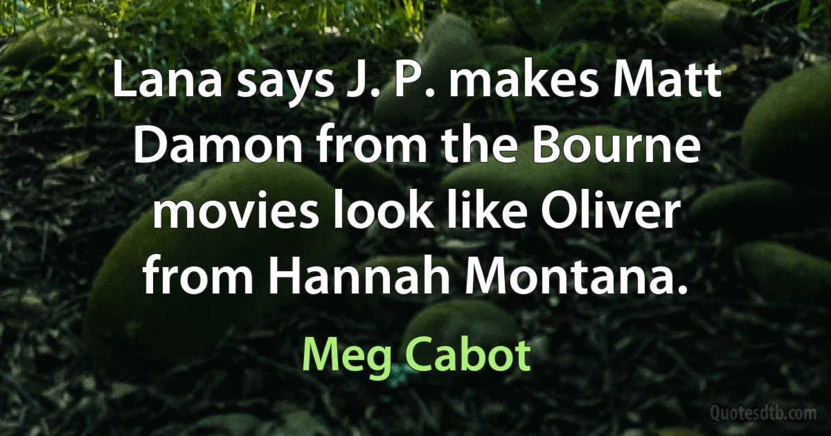 Lana says J. P. makes Matt Damon from the Bourne movies look like Oliver from Hannah Montana. (Meg Cabot)