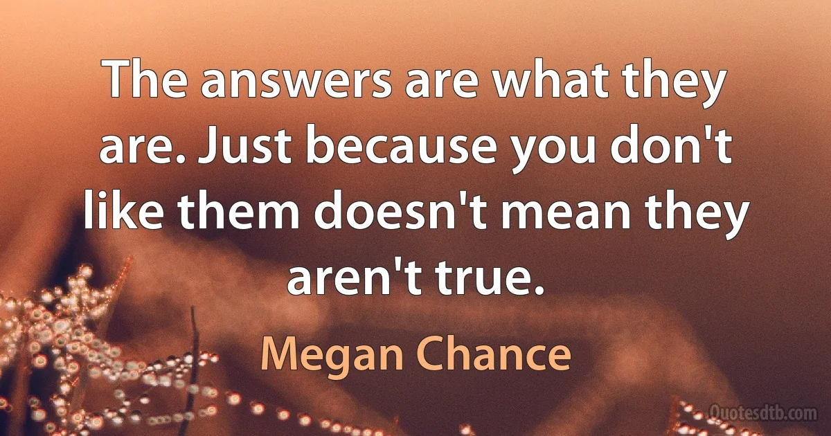 The answers are what they are. Just because you don't like them doesn't mean they aren't true. (Megan Chance)