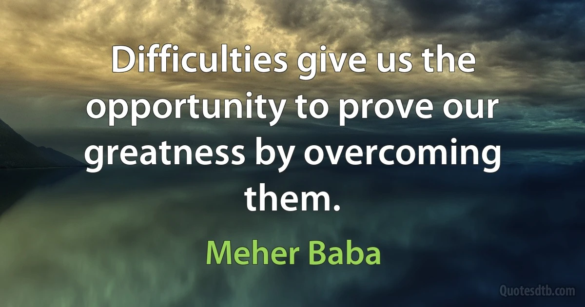 Difficulties give us the opportunity to prove our greatness by overcoming them. (Meher Baba)