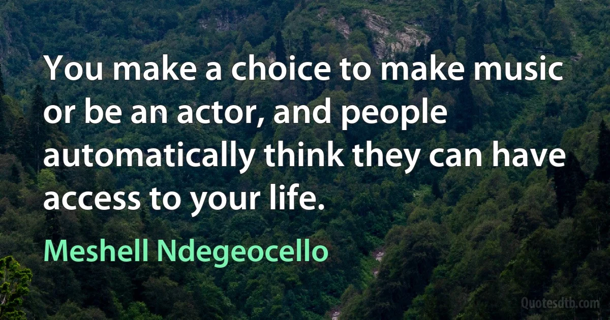 You make a choice to make music or be an actor, and people automatically think they can have access to your life. (Meshell Ndegeocello)