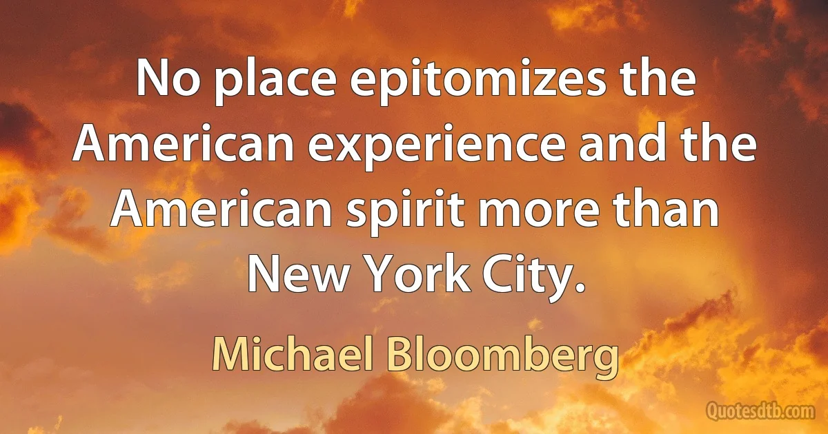 No place epitomizes the American experience and the American spirit more than New York City. (Michael Bloomberg)