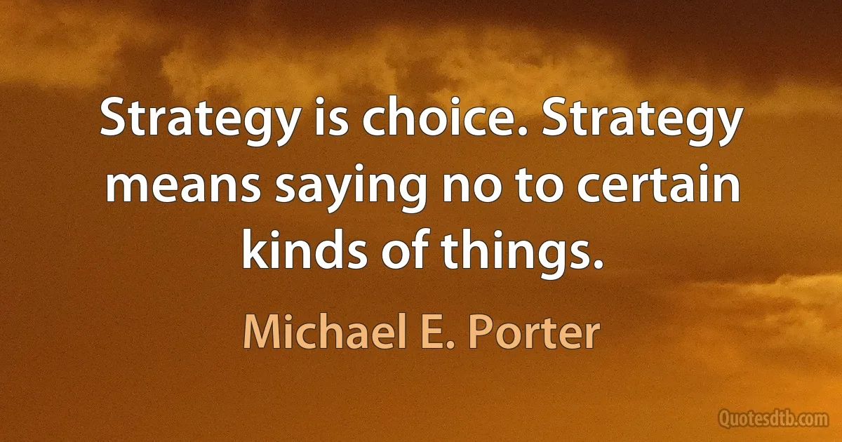 Strategy is choice. Strategy means saying no to certain kinds of things. (Michael E. Porter)