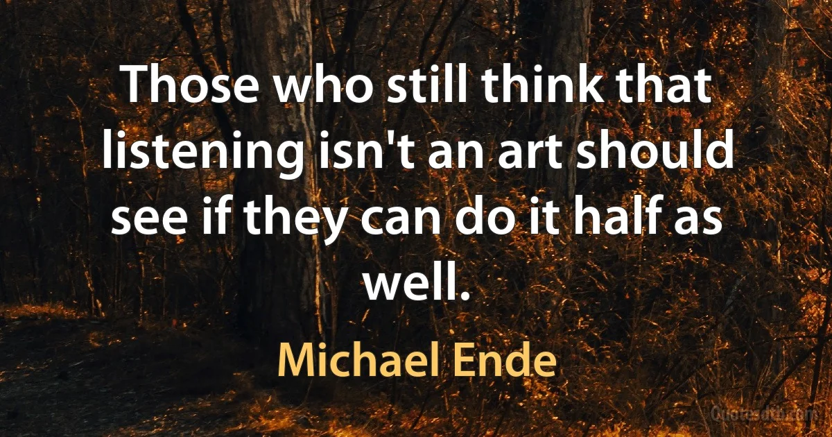 Those who still think that listening isn't an art should see if they can do it half as well. (Michael Ende)