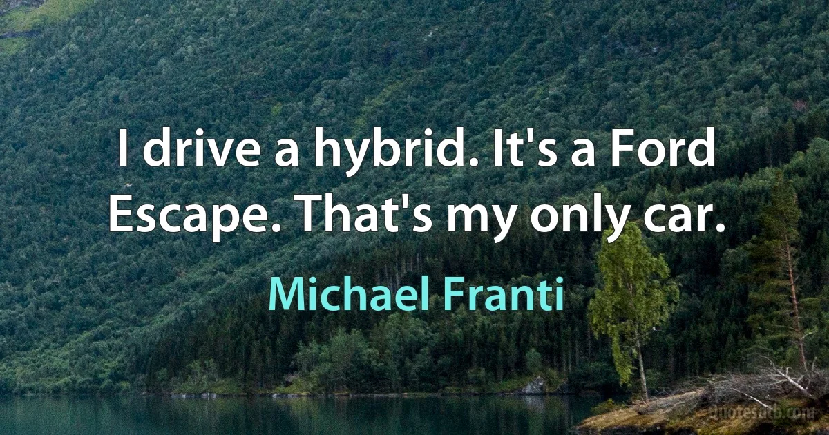 I drive a hybrid. It's a Ford Escape. That's my only car. (Michael Franti)