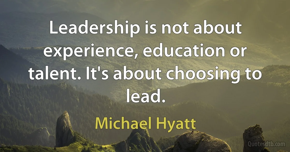 Leadership is not about experience, education or talent. It's about choosing to lead. (Michael Hyatt)