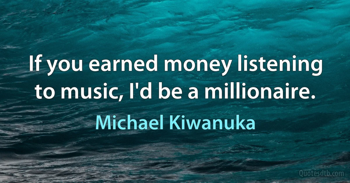 If you earned money listening to music, I'd be a millionaire. (Michael Kiwanuka)