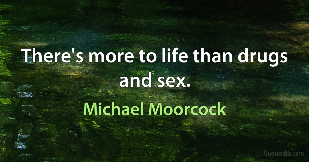 There's more to life than drugs and sex. (Michael Moorcock)