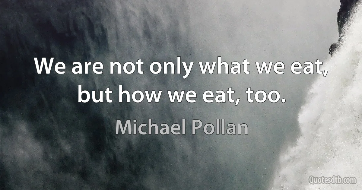 We are not only what we eat, but how we eat, too. (Michael Pollan)