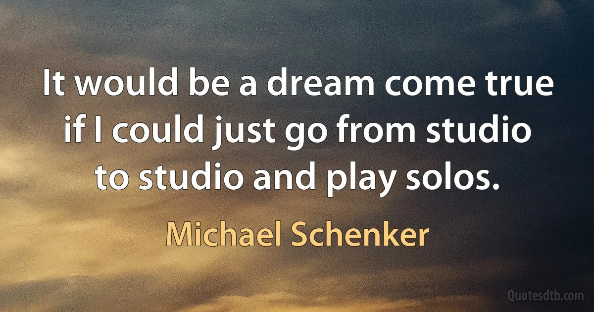 It would be a dream come true if I could just go from studio to studio and play solos. (Michael Schenker)