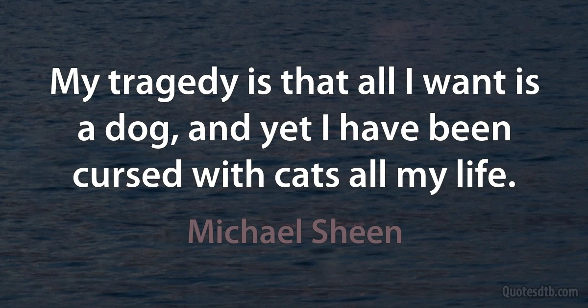 My tragedy is that all I want is a dog, and yet I have been cursed with cats all my life. (Michael Sheen)