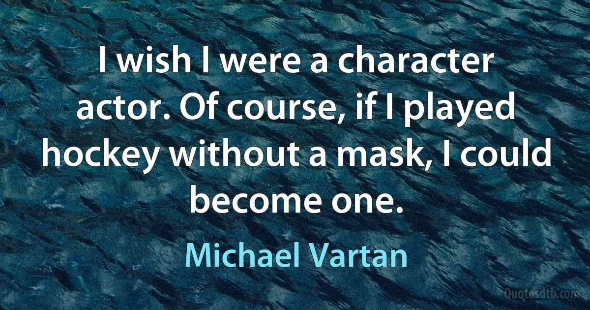 I wish I were a character actor. Of course, if I played hockey without a mask, I could become one. (Michael Vartan)