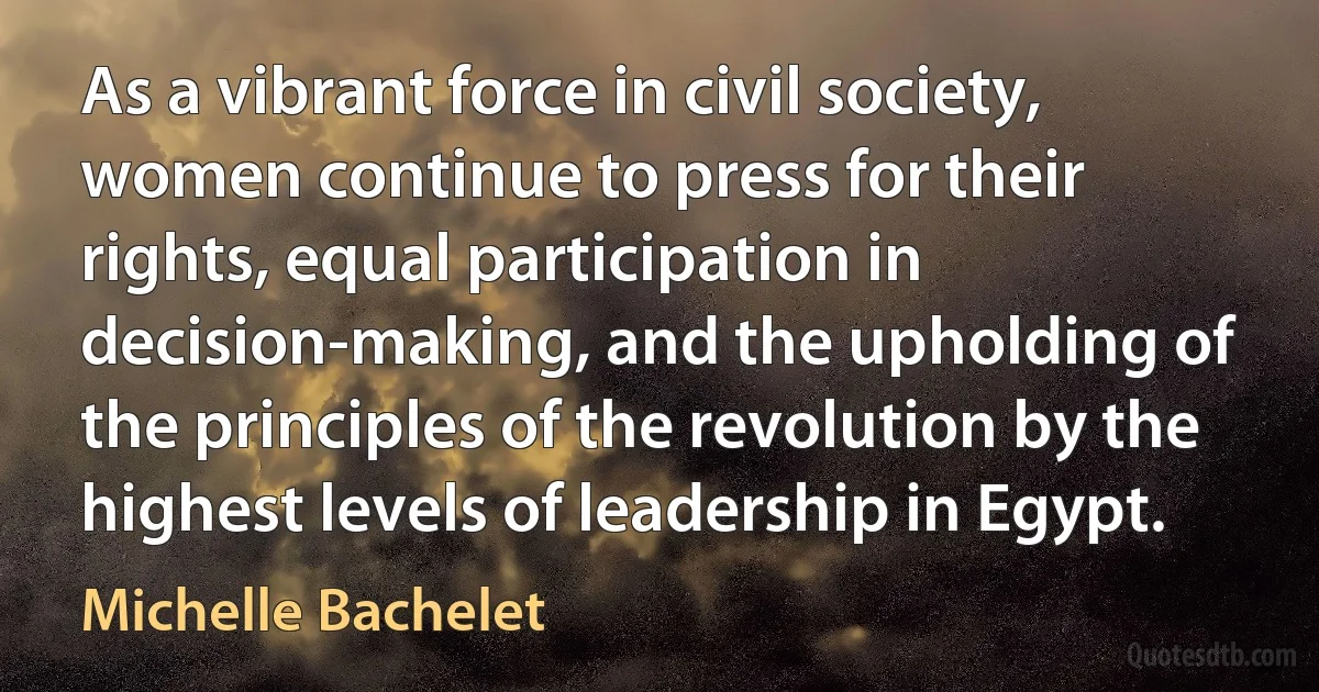 As a vibrant force in civil society, women continue to press for their rights, equal participation in decision-making, and the upholding of the principles of the revolution by the highest levels of leadership in Egypt. (Michelle Bachelet)