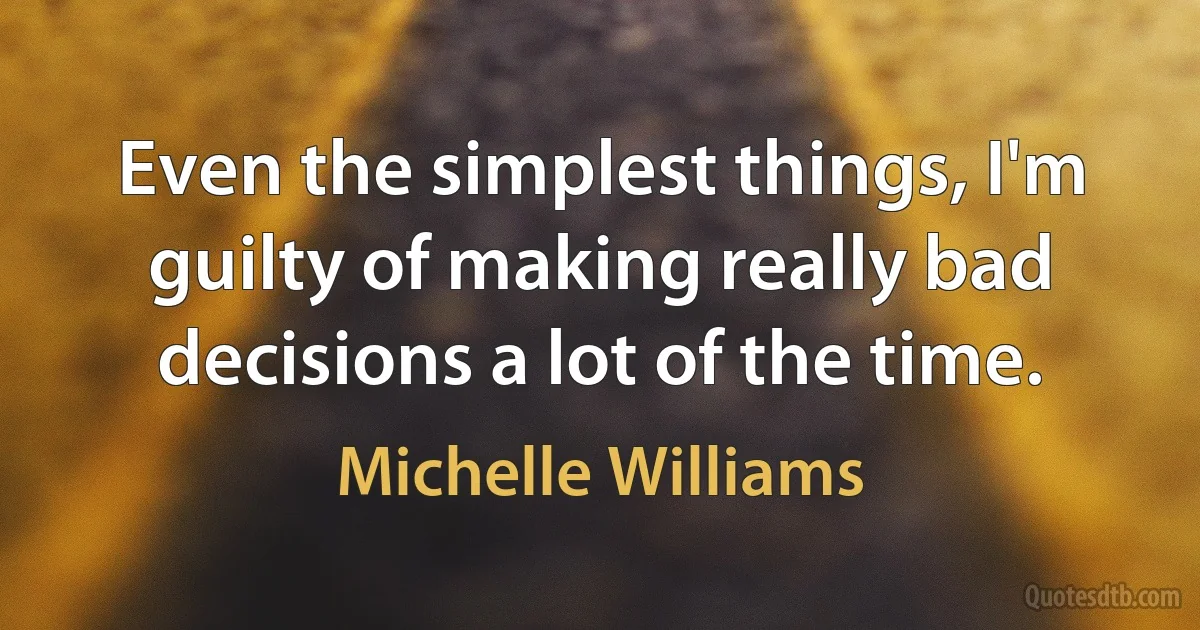 Even the simplest things, I'm guilty of making really bad decisions a lot of the time. (Michelle Williams)