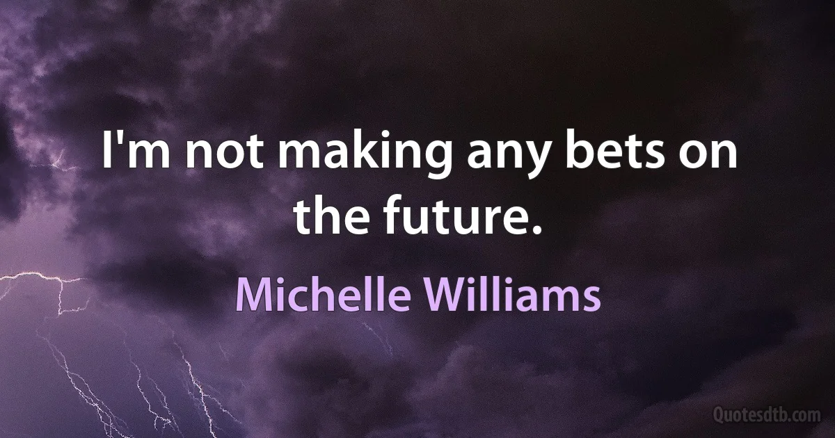 I'm not making any bets on the future. (Michelle Williams)