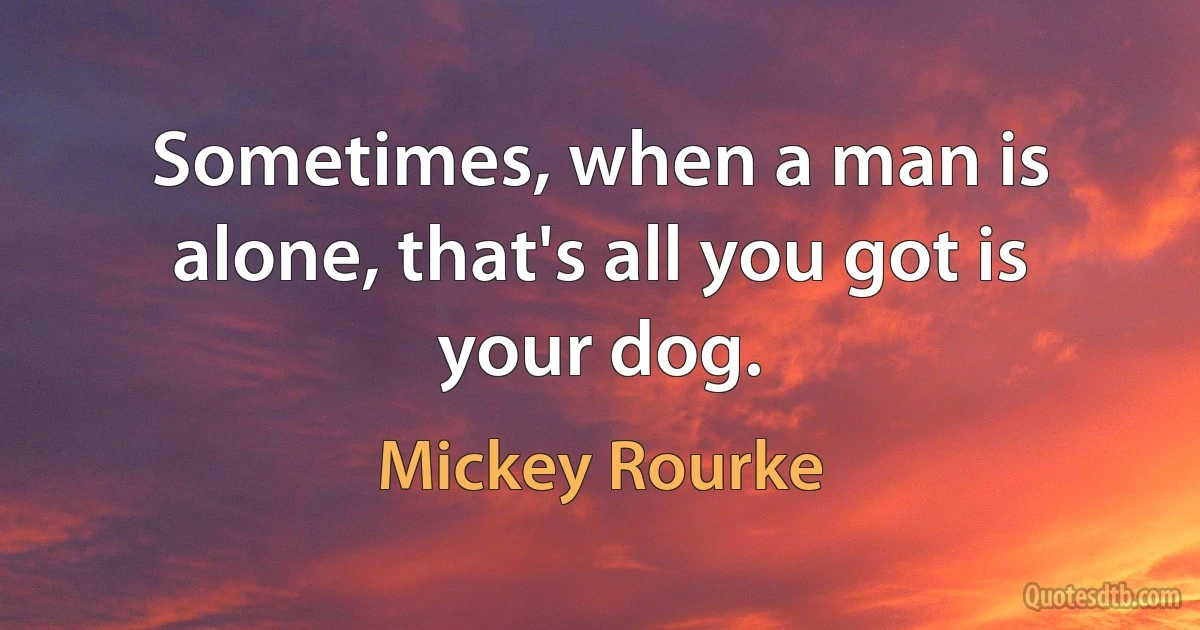 Sometimes, when a man is alone, that's all you got is your dog. (Mickey Rourke)