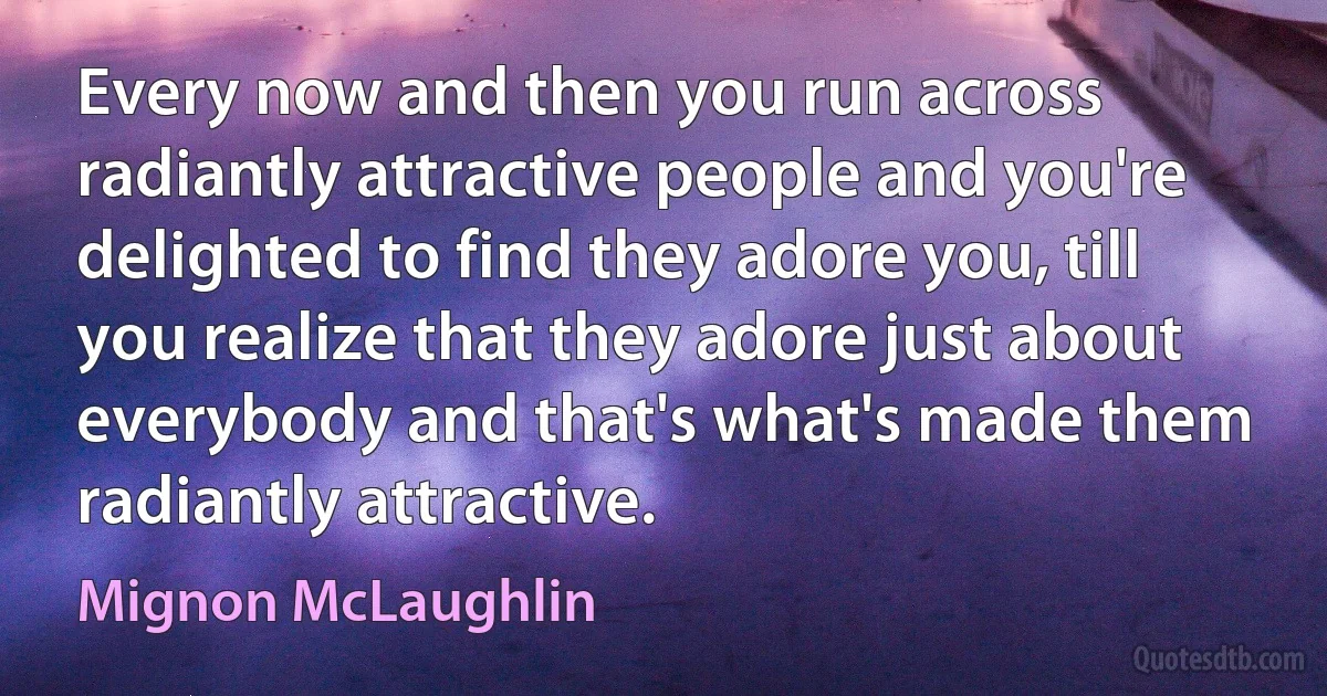 Every now and then you run across radiantly attractive people and you're delighted to find they adore you, till you realize that they adore just about everybody and that's what's made them radiantly attractive. (Mignon McLaughlin)