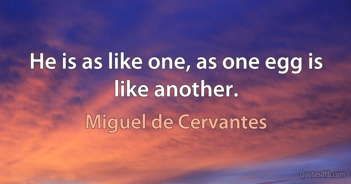 He is as like one, as one egg is like another. (Miguel de Cervantes)