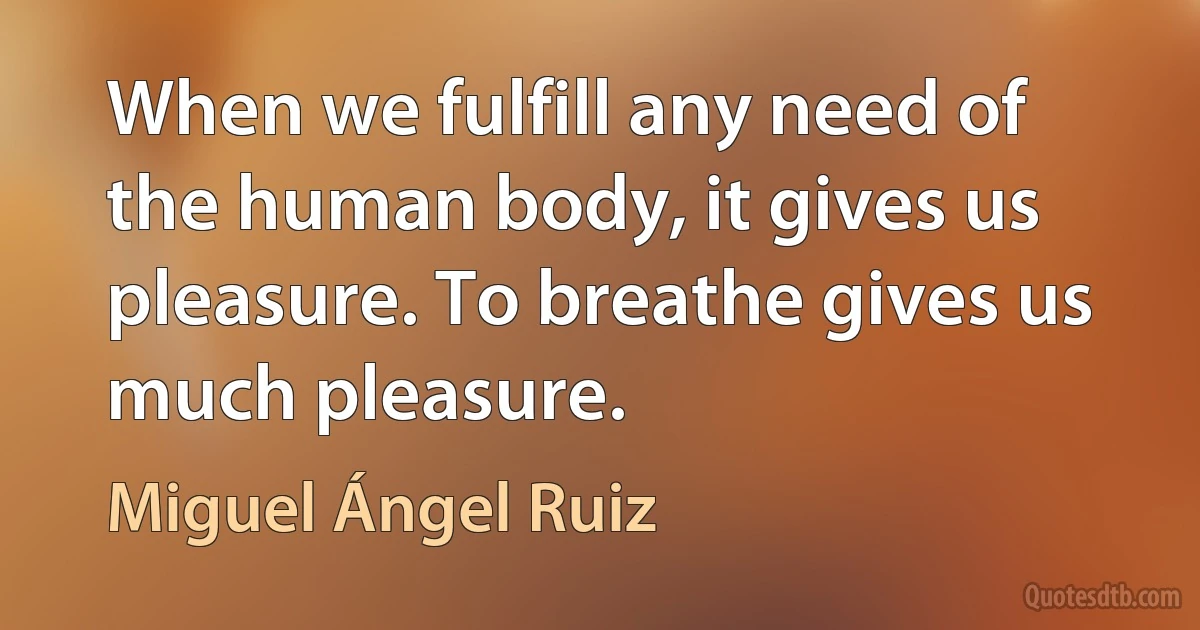 When we fulfill any need of the human body, it gives us pleasure. To breathe gives us much pleasure. (Miguel Ángel Ruiz)