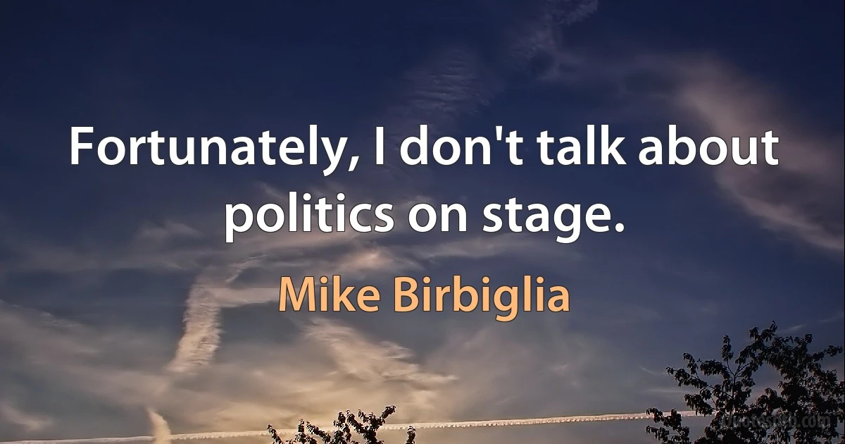 Fortunately, I don't talk about politics on stage. (Mike Birbiglia)