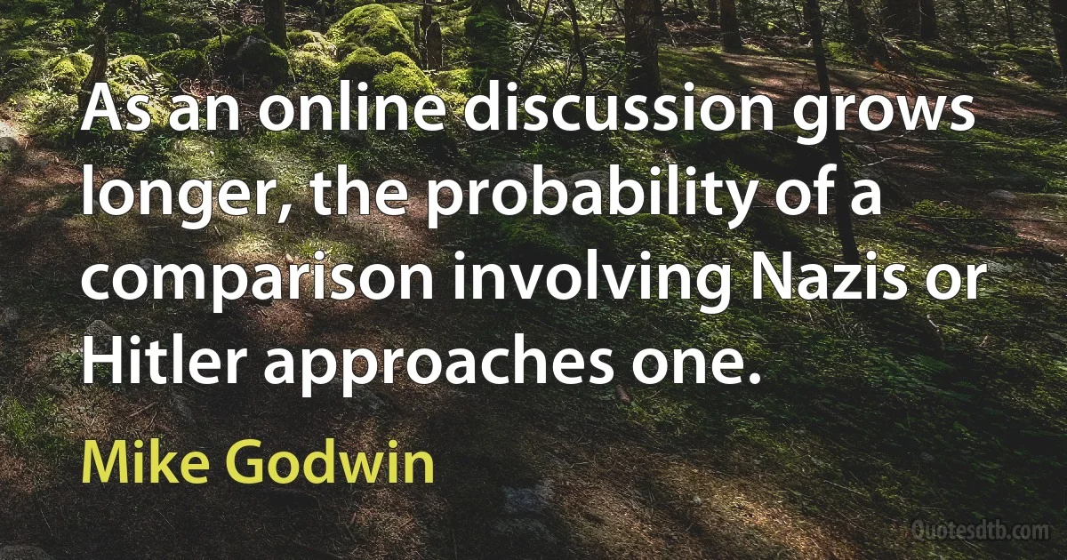 As an online discussion grows longer, the probability of a comparison involving Nazis or Hitler approaches one. (Mike Godwin)