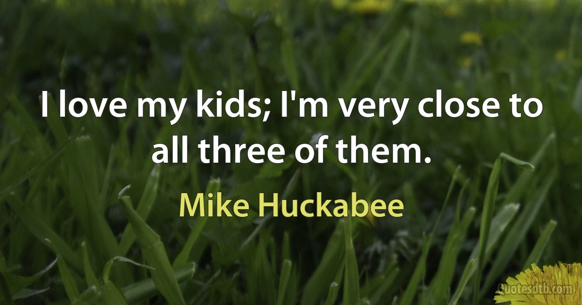 I love my kids; I'm very close to all three of them. (Mike Huckabee)