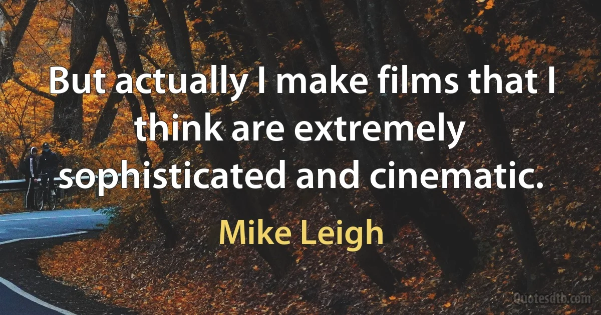 But actually I make films that I think are extremely sophisticated and cinematic. (Mike Leigh)