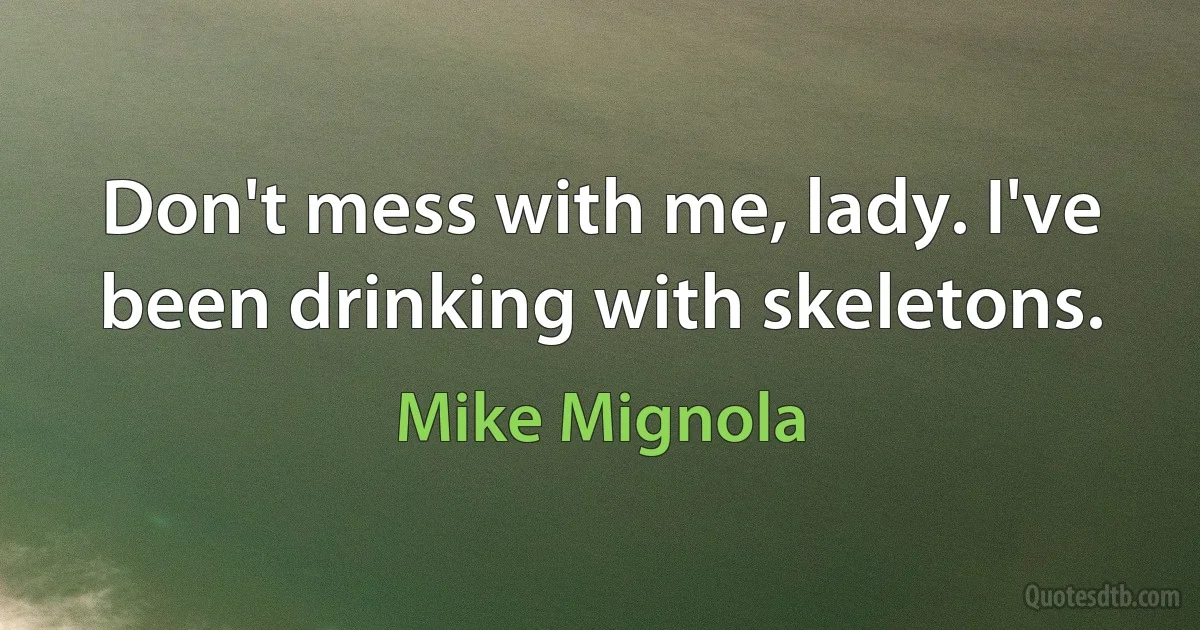 Don't mess with me, lady. I've been drinking with skeletons. (Mike Mignola)