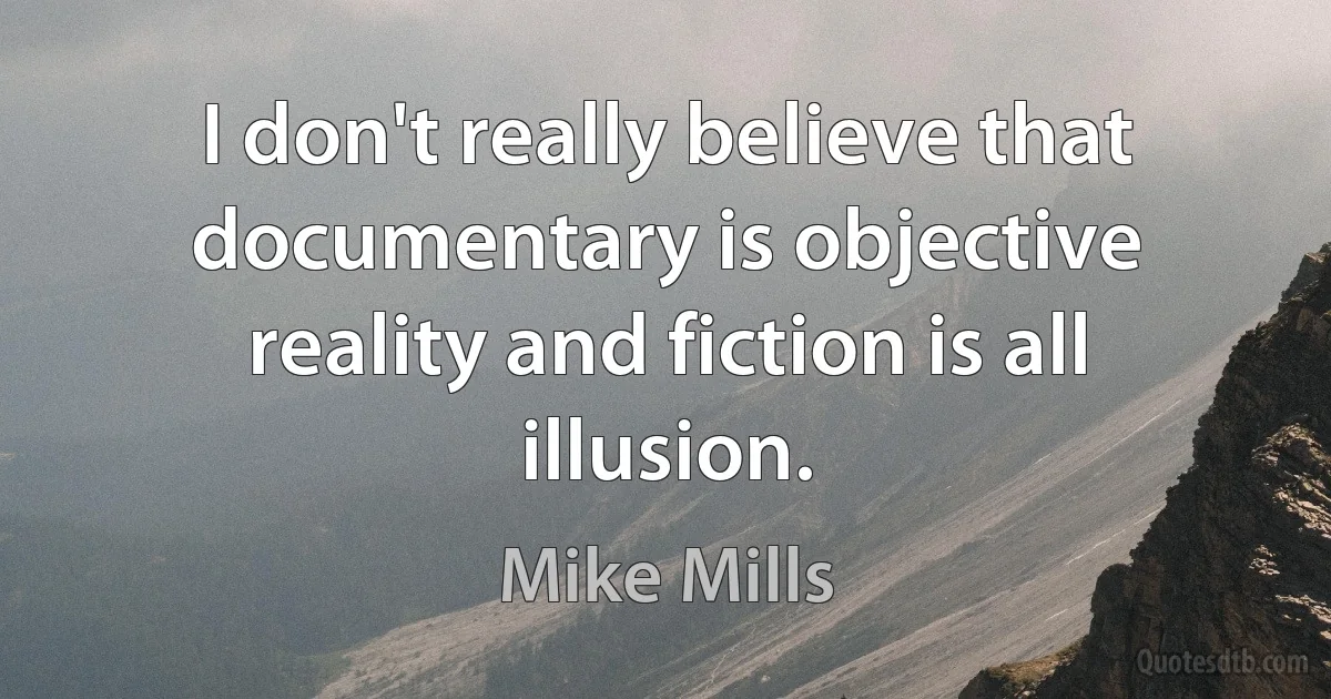 I don't really believe that documentary is objective reality and fiction is all illusion. (Mike Mills)