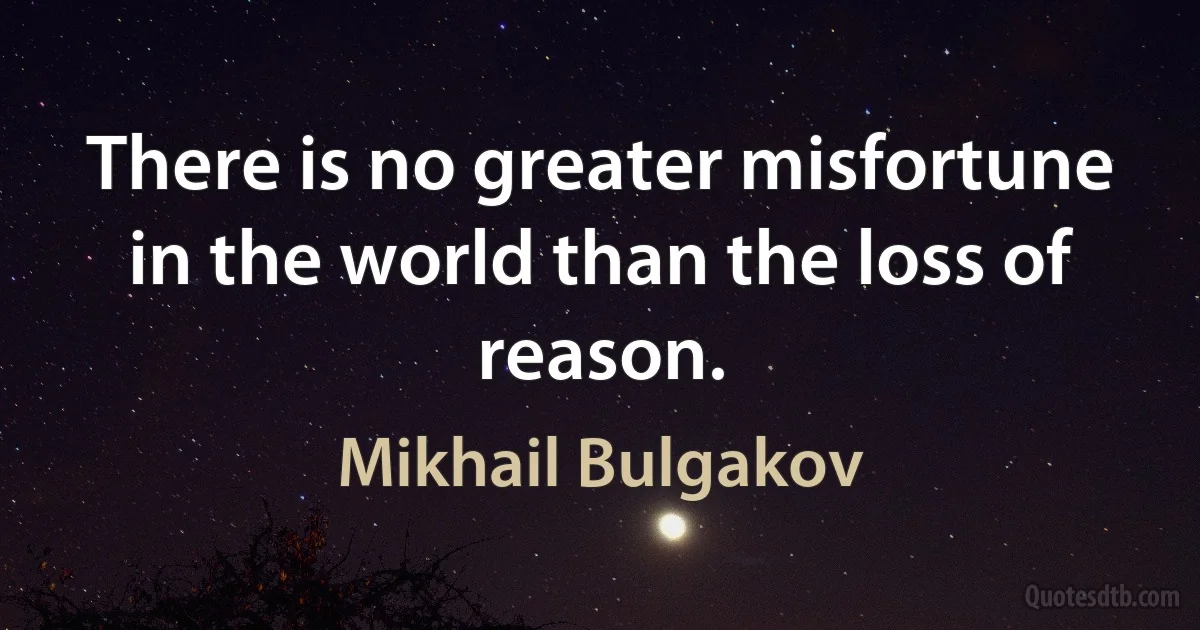 There is no greater misfortune in the world than the loss of reason. (Mikhail Bulgakov)