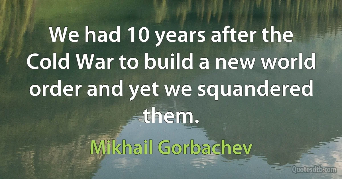 We had 10 years after the Cold War to build a new world order and yet we squandered them. (Mikhail Gorbachev)