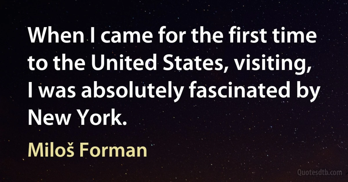 When I came for the first time to the United States, visiting, I was absolutely fascinated by New York. (Miloš Forman)