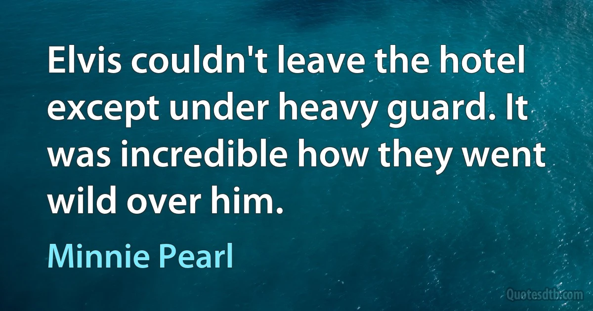 Elvis couldn't leave the hotel except under heavy guard. It was incredible how they went wild over him. (Minnie Pearl)