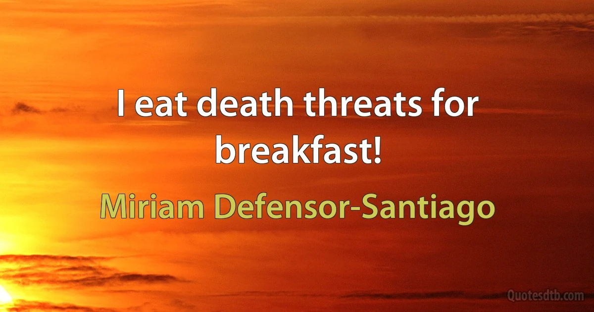 I eat death threats for breakfast! (Miriam Defensor-Santiago)