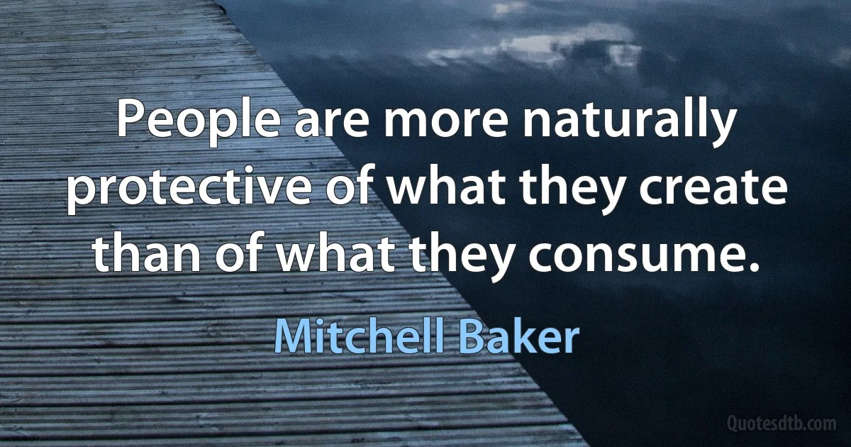 People are more naturally protective of what they create than of what they consume. (Mitchell Baker)