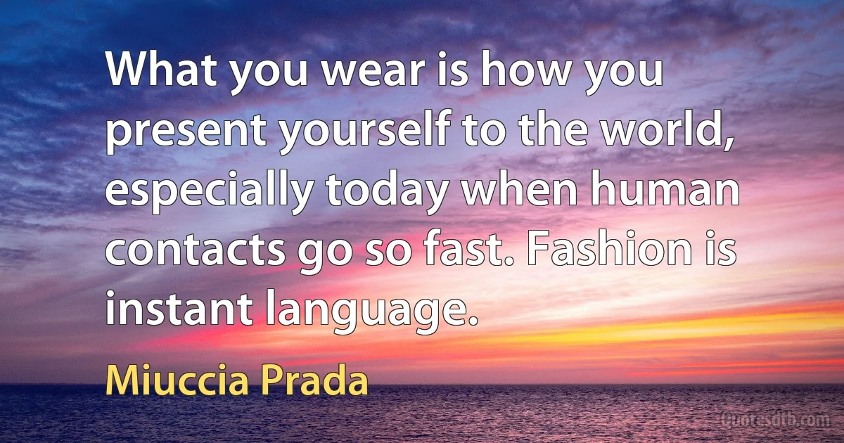 What you wear is how you present yourself to the world, especially today when human contacts go so fast. Fashion is instant language. (Miuccia Prada)