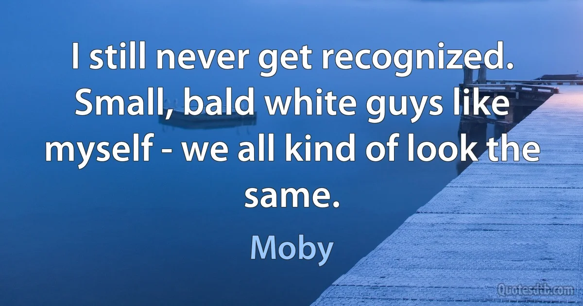 I still never get recognized. Small, bald white guys like myself - we all kind of look the same. (Moby)