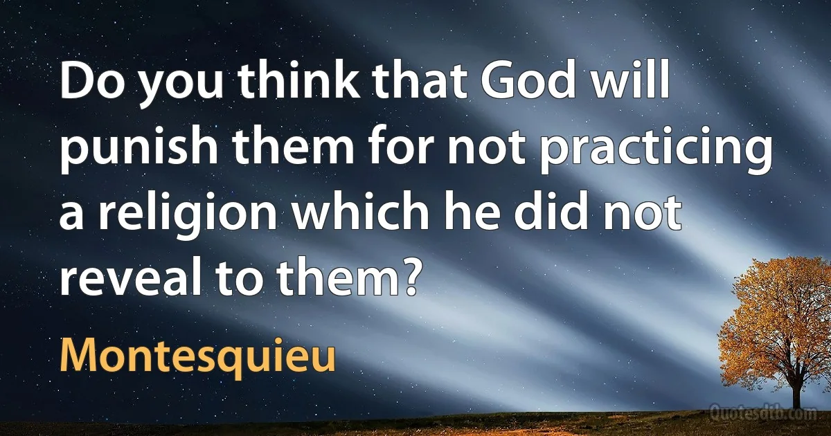 Do you think that God will punish them for not practicing a religion which he did not reveal to them? (Montesquieu)